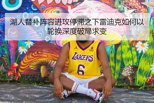 湖人替补阵容进攻停滞之下雷迪克如何以轮换深度破局求变
