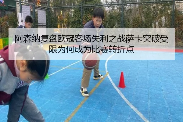 阿森纳复盘欧冠客场失利之战萨卡突破受限为何成为比赛转折点