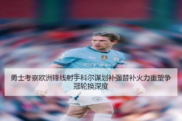 勇士考察欧洲锋线射手科尔谋划补强替补火力重塑争冠轮换深度