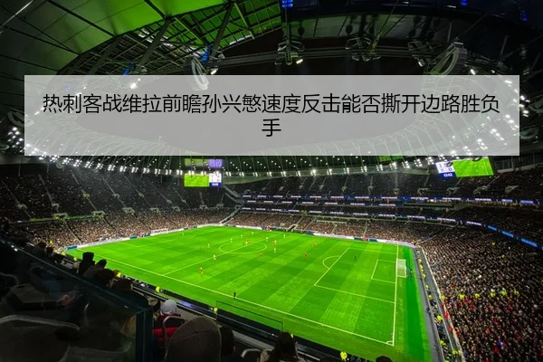 热刺客战维拉前瞻孙兴慜速度反击能否撕开边路胜负手