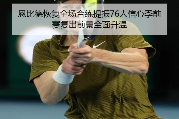 恩比德恢复全场合练提振76人信心季前赛复出前景全面升温