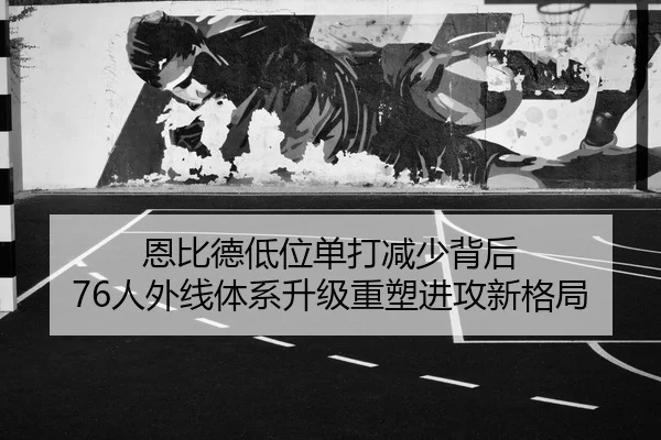 恩比德低位单打减少背后 76人外线体系升级重塑进攻新格局
