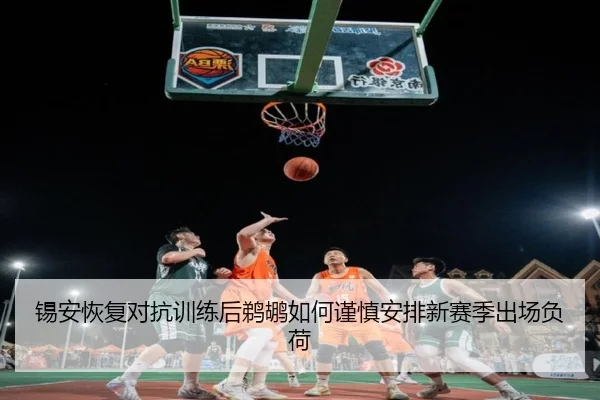 锡安恢复对抗训练后鹈鹕如何谨慎安排新赛季出场负荷
