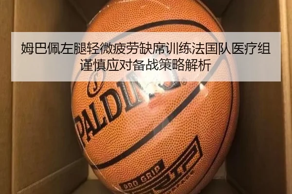 姆巴佩左腿轻微疲劳缺席训练法国队医疗组谨慎应对备战策略解析